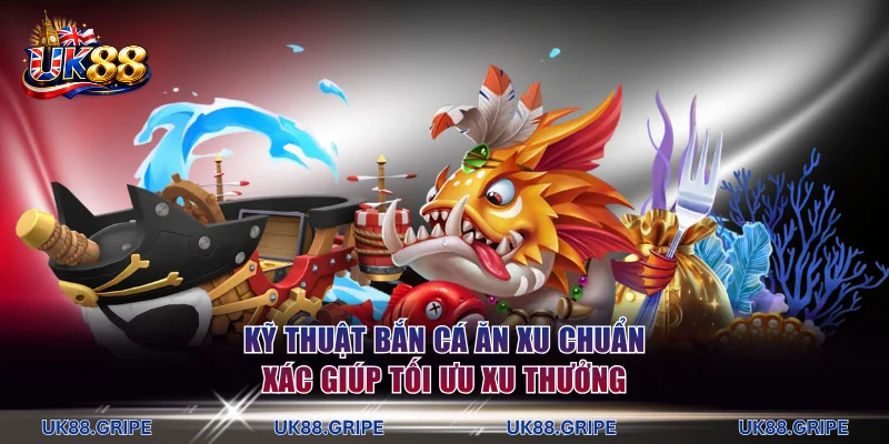 Kỹ thuật bắn cá ăn xu chuẩn xác giúp tối ưu xu thưởng