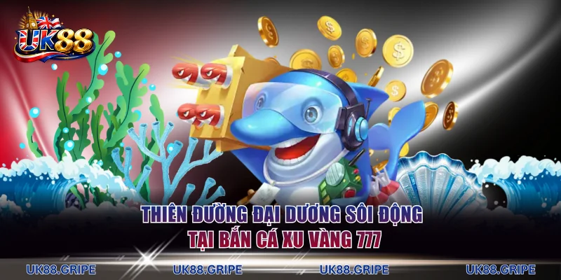Thiên đường đại dương sôi động tại Bắn cá xu vàng 777